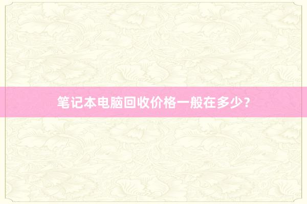 笔记本电脑回收价格一般在多少？