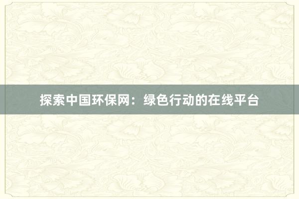 探索中国环保网：绿色行动的在线平台