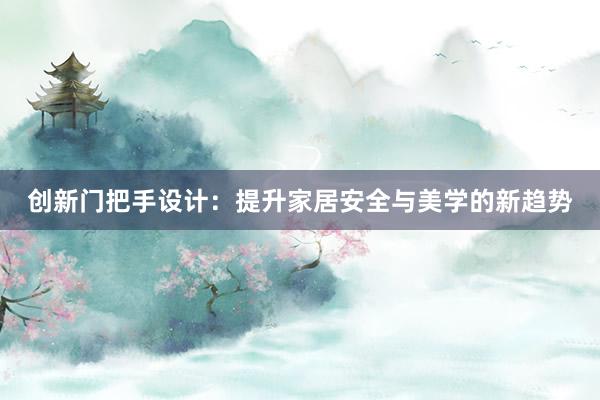 创新门把手设计：提升家居安全与美学的新趋势