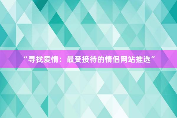 “寻找爱情：最受接待的情侣网站推选”