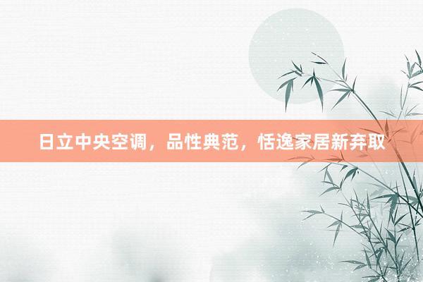 日立中央空调，品性典范，恬逸家居新弃取