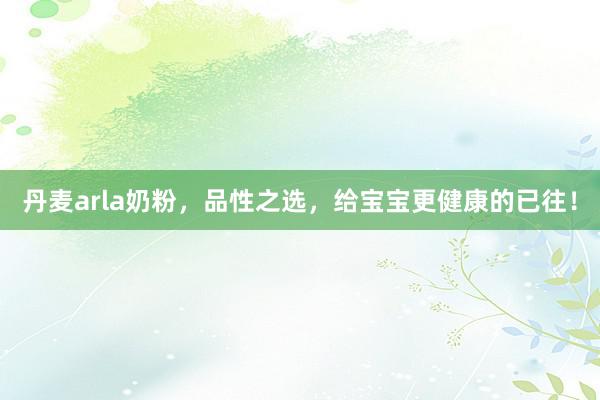 丹麦arla奶粉，品性之选，给宝宝更健康的已往！