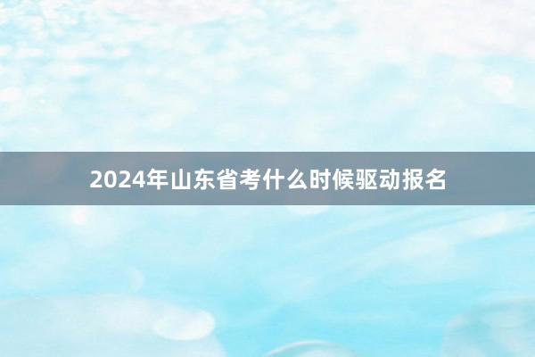 2024年山东省考什么时候驱动报名