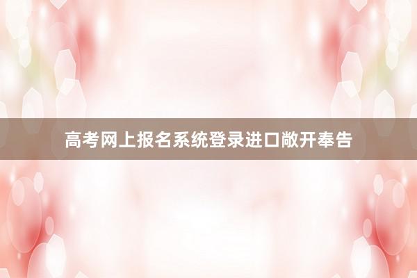 高考网上报名系统登录进口敞开奉告
