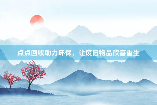 点点回收助力环保，让废旧物品欣喜重生