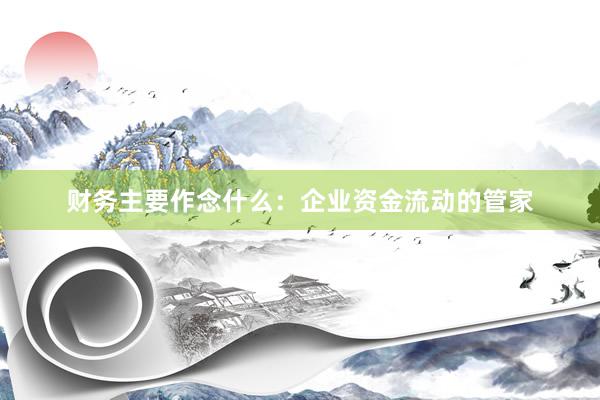 财务主要作念什么：企业资金流动的管家