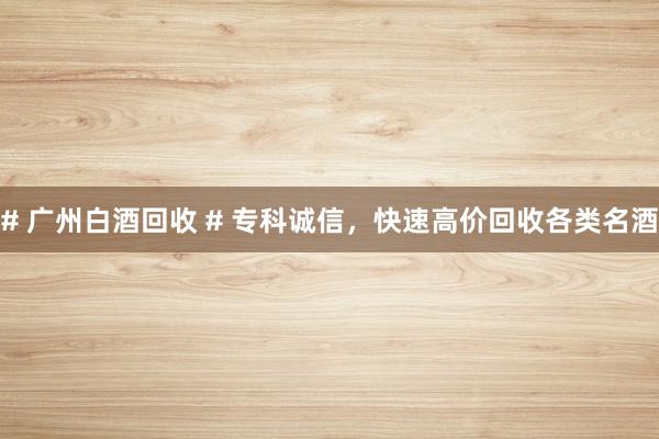 # 广州白酒回收 # 专科诚信，快速高价回收各类名酒
