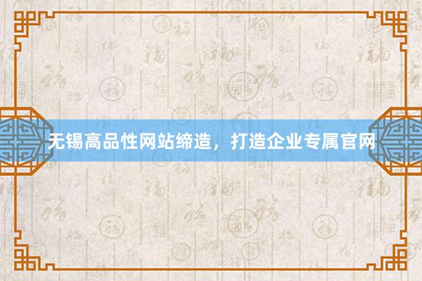 无锡高品性网站缔造，打造企业专属官网
