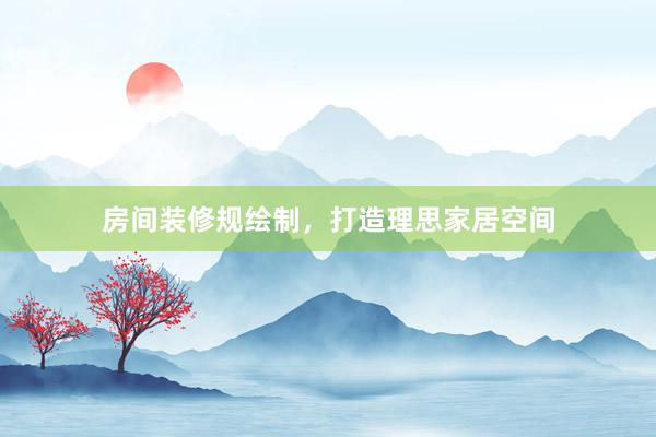 房间装修规绘制，打造理思家居空间