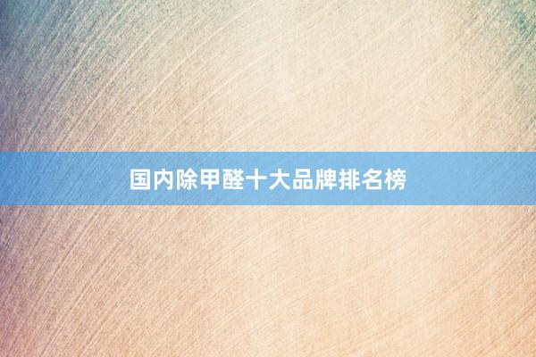 国内除甲醛十大品牌排名榜