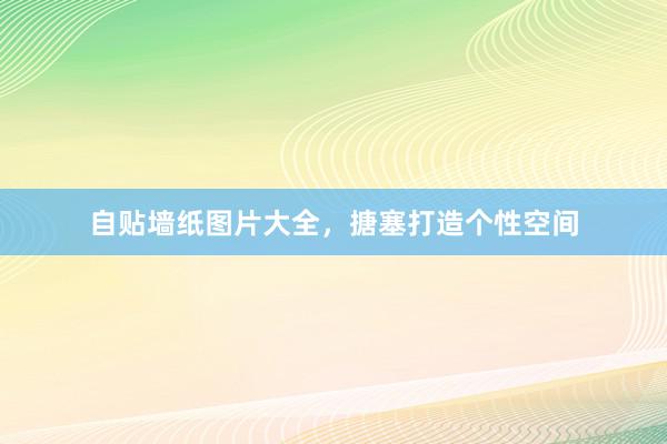 自贴墙纸图片大全，搪塞打造个性空间