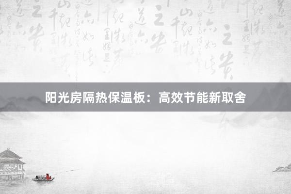 阳光房隔热保温板：高效节能新取舍