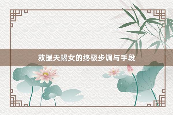 救援天蝎女的终极步调与手段