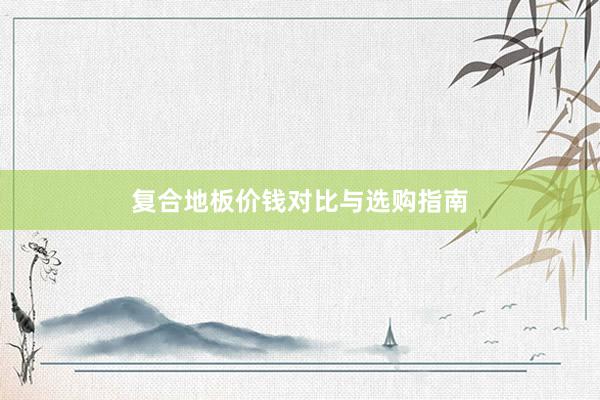 复合地板价钱对比与选购指南