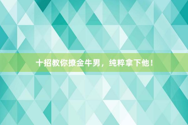 十招教你撩金牛男，纯粹拿下他！