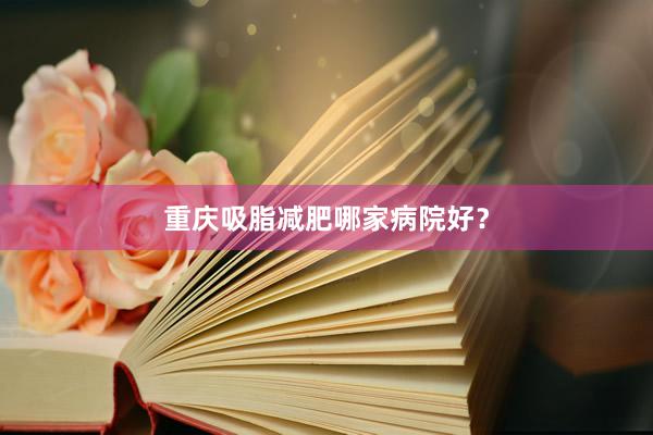 重庆吸脂减肥哪家病院好？