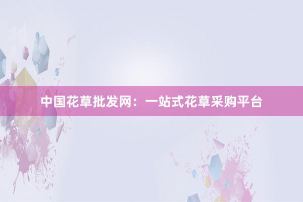 中国花草批发网：一站式花草采购平台