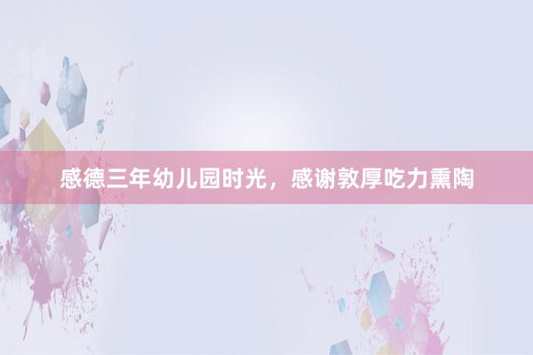 感德三年幼儿园时光，感谢敦厚吃力熏陶
