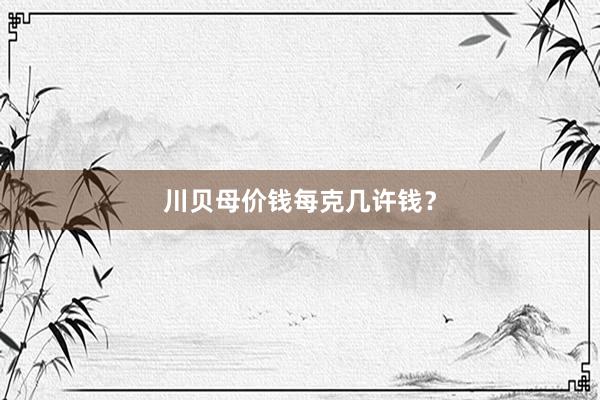 川贝母价钱每克几许钱？