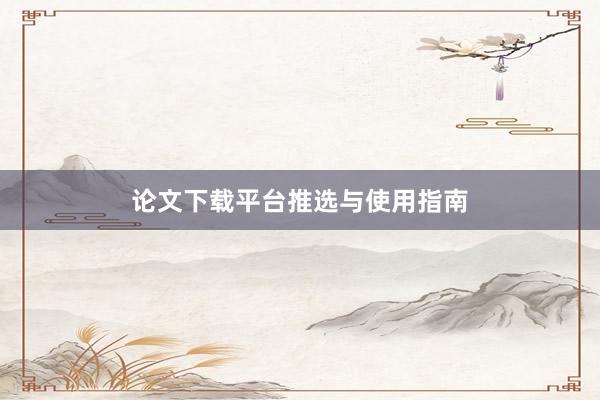论文下载平台推选与使用指南