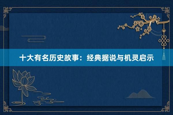 十大有名历史故事：经典据说与机灵启示